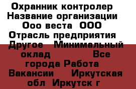 Охранник-контролер › Название организации ­ Ооо веста, ООО › Отрасль предприятия ­ Другое › Минимальный оклад ­ 50 000 - Все города Работа » Вакансии   . Иркутская обл.,Иркутск г.